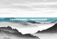 王者荣耀正能量网站，引领游戏文化新风尚