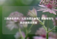 三国杀名将传，元宝该攒还是花？资源规划与高效使用全攻略