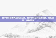和平精英设置为全屏怎么调，和平精英全屏设置攻略，轻松调整，告别黑边