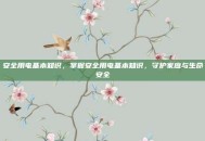 安全用电基本知识，掌握安全用电基本知识，守护家庭与生命安全