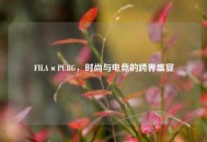 FILA×PUBG，时尚与电竞的跨界盛宴