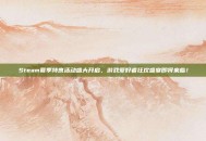 Steam夏季特惠活动盛大开启，游戏爱好者狂欢盛宴即将来临！