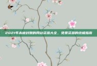 2021年未被封禁的网站资源大全，免费资源的终极指南