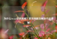 为什么Steam安装困难？常见问题及解决方法详解