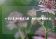 CF手游主场观赛全攻略，解锁极致电竞体验