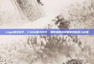 csgo显示对手，CSGO显示对手，如何利用游戏机制洞察敌人位置