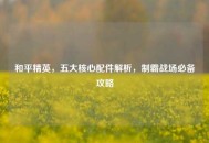和平精英，五大核心配件解析，制霸战场必备攻略