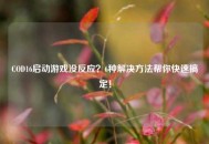 COD16启动游戏没反应？6种解决方法帮你快速搞定！