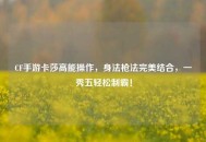 CF手游卡莎高能操作，身法枪法完美结合，一秀五轻松制霸！