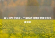 从玩家到设计者，三国杀武将技能的创意与平衡探索