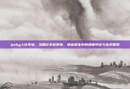 pubg人比车快，当腿比车轮更快，绝地求生中的速度悖论与生存智慧