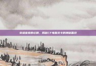 穿越密室的心跳，揭秘CF电脑关卡的神秘面纱