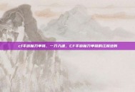cf手游魔刀单挑，一刀入魂，CF手游魔刀单挑的江湖法则