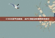 CSGO多平台体验，从PC到移动设备的游戏变迁