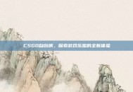 CSGO自创房，探索游戏乐趣的全新体验