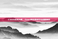 CSGO战术大师，Zeor的完美技巧与战略融合