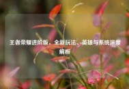 王者荣耀进阶版，全新玩法、英雄与系统深度解析
