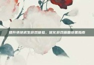 提升绝地求生游戏体验，优化游戏画面设置指南