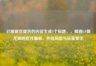 已根据您提供的内容生成1个标题，，揭露CF御龙刷枪软件骗局，外挂风险与玩家警示