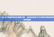 LOL63英雄性价比深度分析，高成本挑战下实现高价值体验的关键策略
