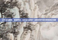 口干怎么解决，告别旱灾，口干怎么解决？从喝水技巧到日常调理全攻略