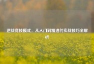 逆战竞技模式，从入门到精通的实战技巧全解析