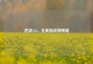逆战155，无畏挑战铸辉煌