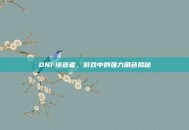 DNF缔造者，游戏中的强力角色揭秘
