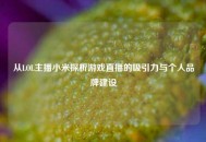 从LOL主播小米探析游戏直播的吸引力与个人品牌建设