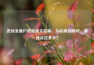 逆战全僵尸地图通关指南，从经典到限时，你挑战过多少？