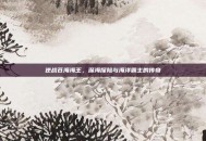 逆战苍海海王，深海探险与海洋霸主的传奇