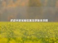 逆战手游宝箱位置及获取全攻略