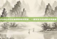 PUBG中日玩家激烈竞技对决，一场文化与技术的交流盛宴