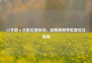 CF手游×火影忍者联动，流畅高帧率配置优化指南