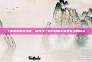 王者荣耀家庭课程，培养孩子游戏技能与家庭互动的桥梁