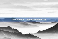 DNF冥火钢牙，揭秘游戏中的神秘力量