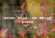 使命召唤16，现代战争——战争、道德与人性的深度交织