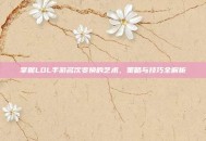掌握LOL手游名次变换的艺术，策略与技巧全解析