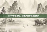 CF手游体验服，玩家的福音还是鸡肋？