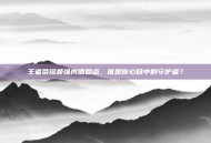 王者荣耀最强肉盾盘点，谁是你心目中的守护者？