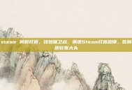 steam 何时打折，钱包保卫战，摸透Steam打折规律，告别原价冤大头