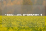 PS4也能玩Steam游戏？跨平台畅玩攻略来了！
