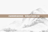 王者荣耀职业赛神超，电竞高手的荣耀之路