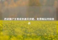 逆战僵尸王零成本通关攻略，免费畅玩终极挑战