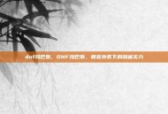 dnf玛巴斯，DNF玛巴斯，萌宠外表下的隐藏实力