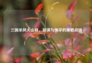 三国杀风火山林，智谋与美学的策略战场