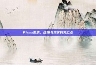 Pixxx游戏，虚拟与现实的交汇点