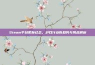 Steam平台更新动态，游戏行业新趋势与挑战解析