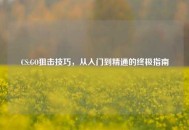 CS:GO狙击技巧，从入门到精通的终极指南