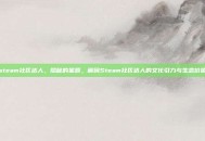 steam社区达人，隐秘的星辰，解码Steam社区达人的文化引力与生态价值
